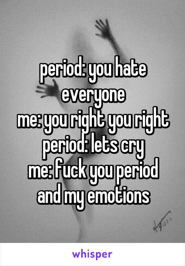 period: you hate everyone
me: you right you right
period: lets cry
me: fuck you period and my emotions