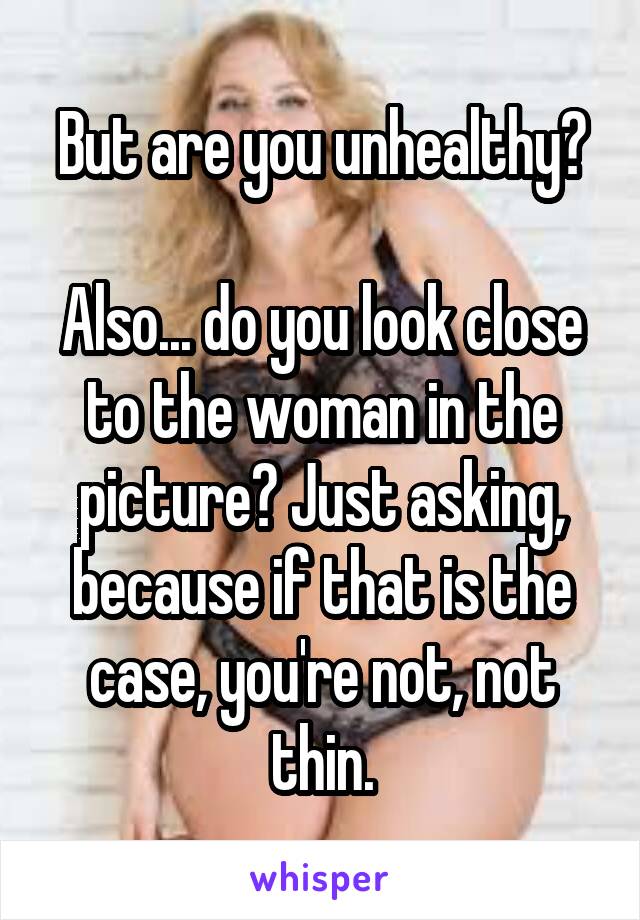 But are you unhealthy?

Also... do you look close to the woman in the picture? Just asking, because if that is the case, you're not, not thin.