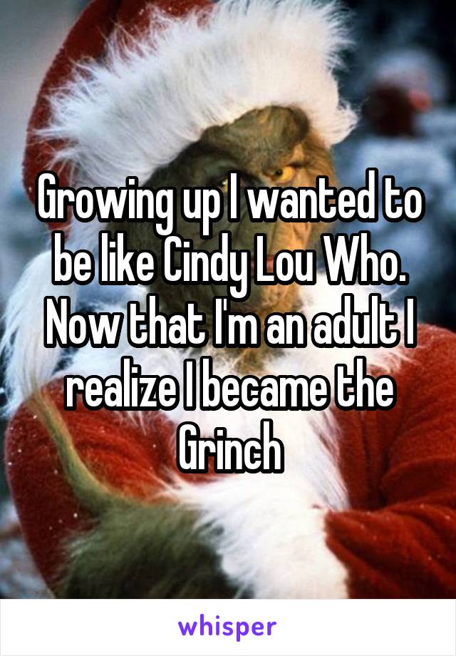 Growing up I wanted to be like Cindy Lou Who. Now that I'm an adult I realize I became the Grinch