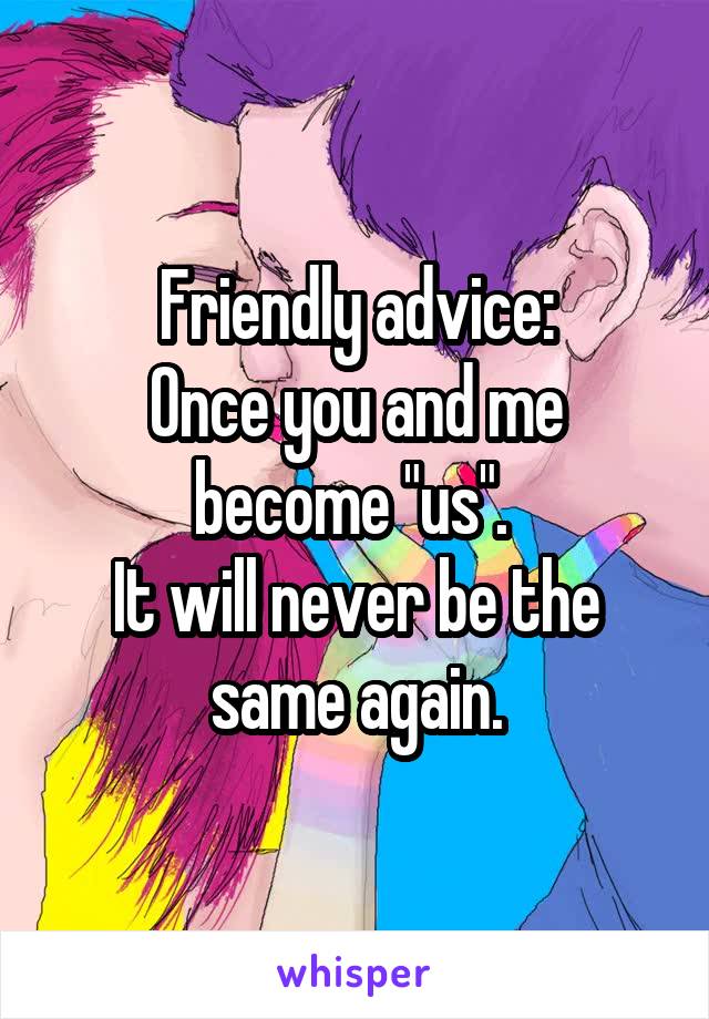 Friendly advice:
Once you and me become "us". 
It will never be the same again.