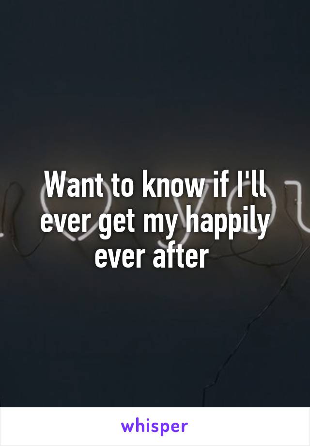 Want to know if I'll ever get my happily ever after 