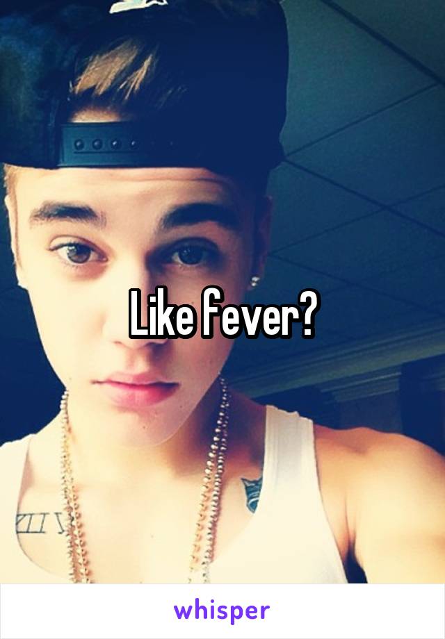 Like fever?