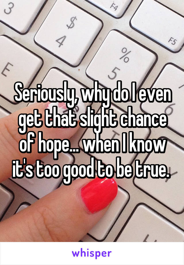 Seriously, why do I even get that slight chance of hope... when I know it's too good to be true. 