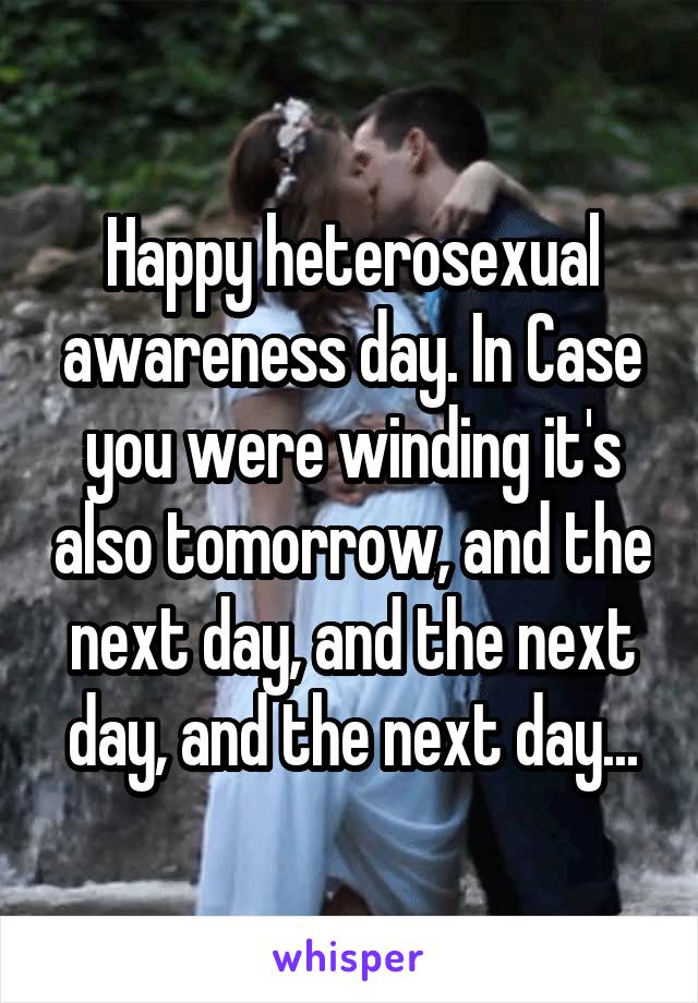 Happy heterosexual awareness day. In Case you were winding it's also tomorrow, and the next day, and the next day, and the next day...