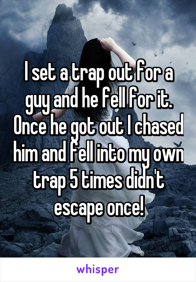 I set a trap out for a guy and he fell for it. Once he got out I chased him and fell into my own trap 5 times didn't escape once!