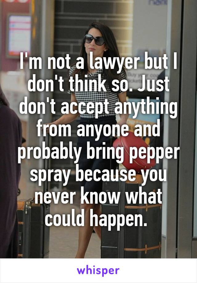 I'm not a lawyer but I don't think so. Just don't accept anything from anyone and probably bring pepper spray because you never know what could happen. 