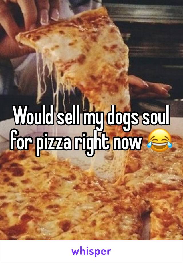 Would sell my dogs soul for pizza right now 😂 