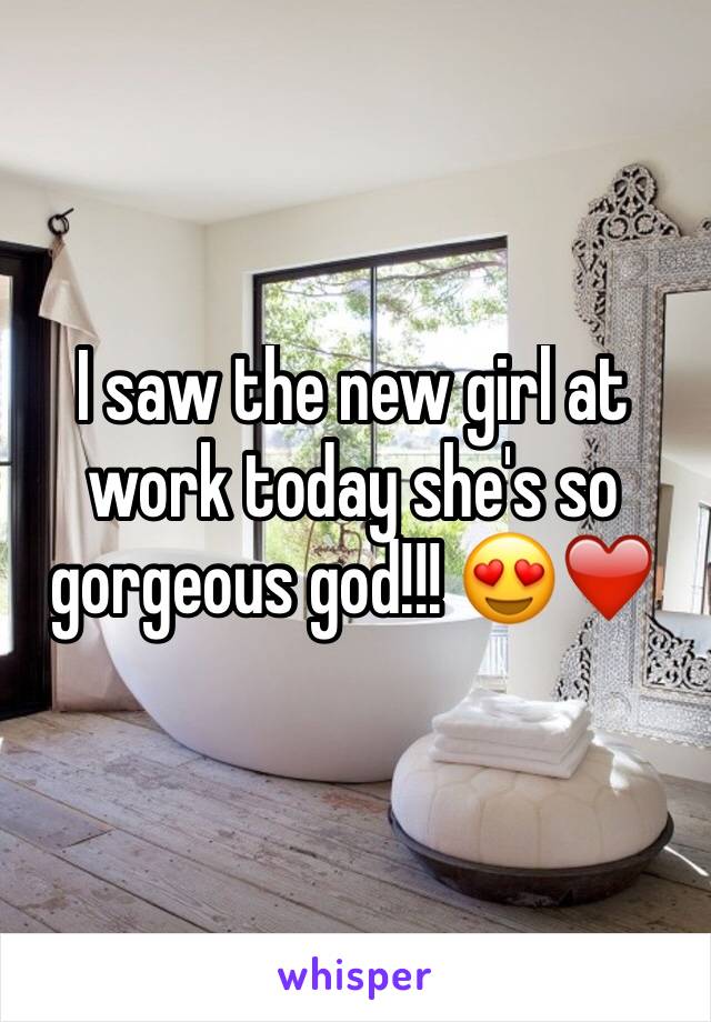 I saw the new girl at work today she's so gorgeous god!!! 😍❤️