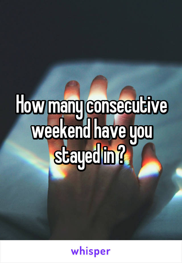 How many consecutive weekend have you stayed in ? 