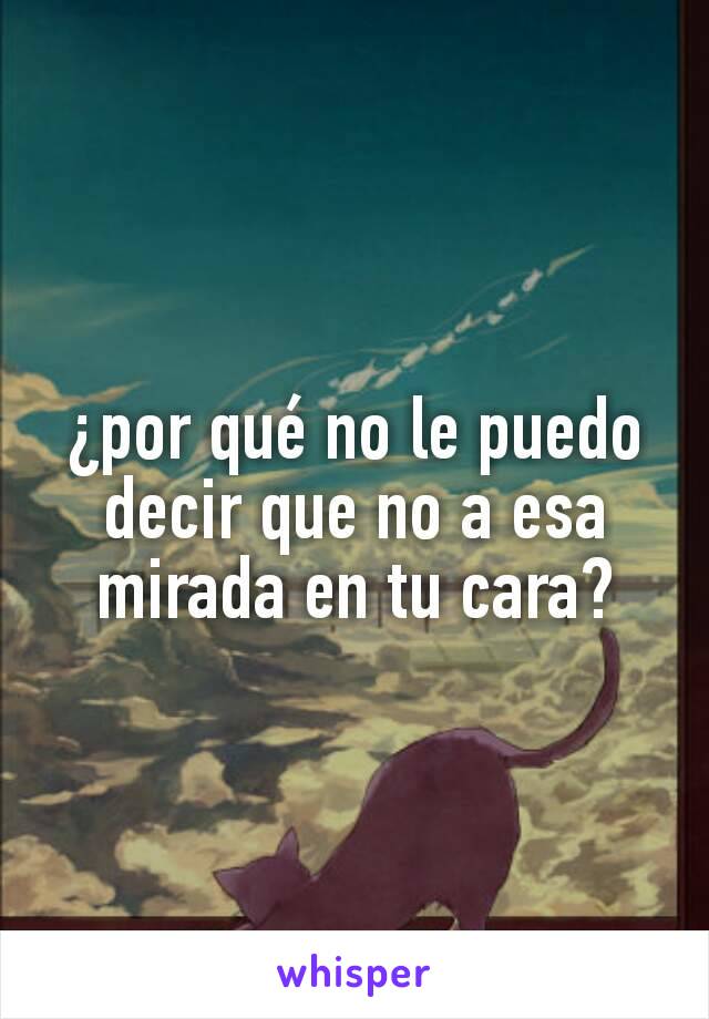 ¿por qué no le puedo decir que no a esa mirada en tu cara?