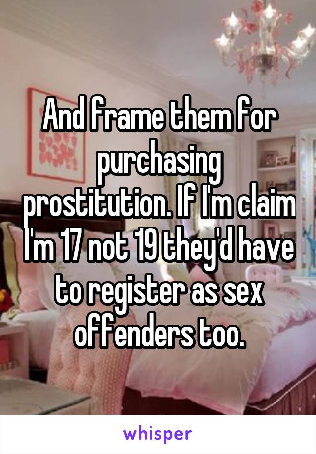 And frame them for purchasing prostitution. If I'm claim I'm 17 not 19 they'd have to register as sex offenders too.