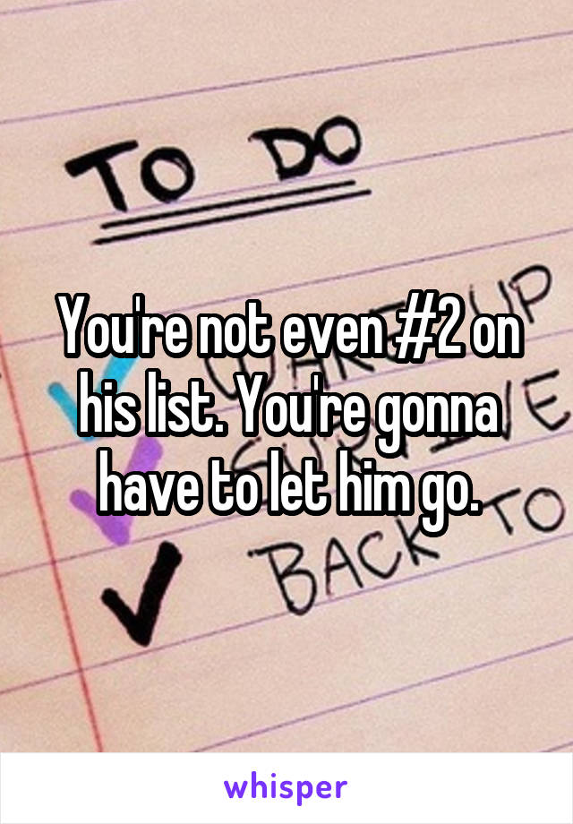 You're not even #2 on his list. You're gonna have to let him go.