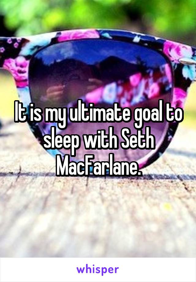 It is my ultimate goal to sleep with Seth MacFarlane.