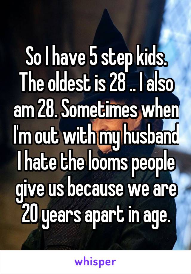 So I have 5 step kids. The oldest is 28 .. I also am 28. Sometimes when I'm out with my husband I hate the looms people give us because we are 20 years apart in age.