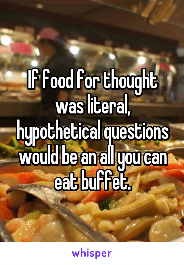 If food for thought was literal, hypothetical questions would be an all you can eat buffet.