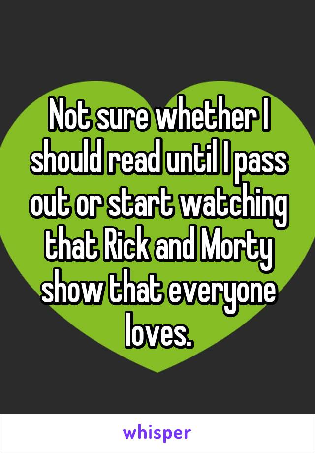 Not sure whether I should read until I pass out or start watching that Rick and Morty show that everyone loves.