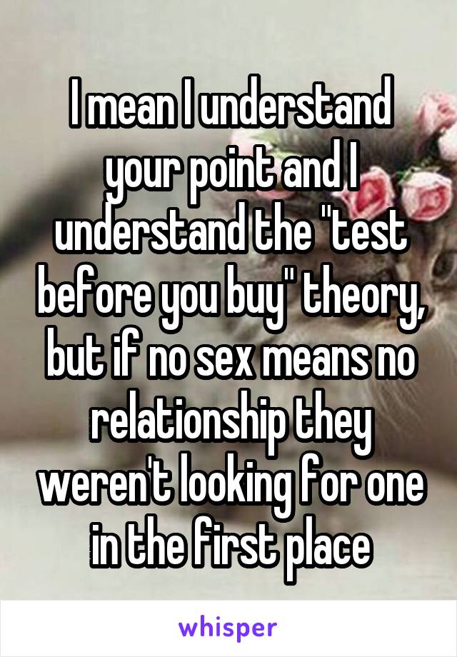 I mean I understand your point and I understand the "test before you buy" theory, but if no sex means no relationship they weren't looking for one in the first place