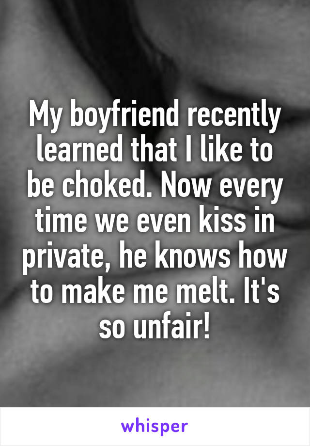 My boyfriend recently learned that I like to be choked. Now every time we even kiss in private, he knows how to make me melt. It's so unfair!