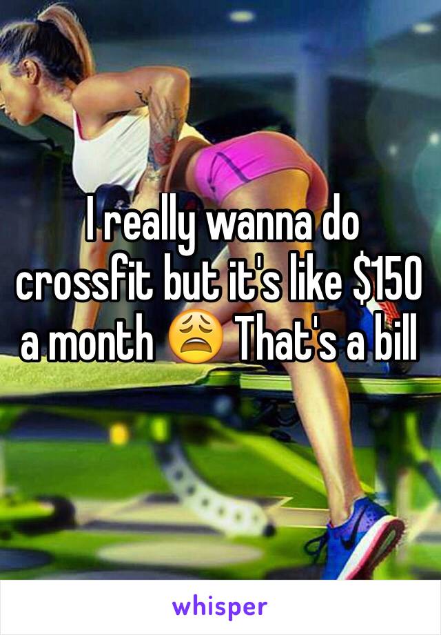  I really wanna do crossfit but it's like $150 a month 😩 That's a bill