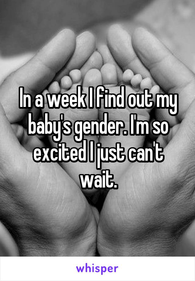 In a week I find out my baby's gender. I'm so excited I just can't wait.