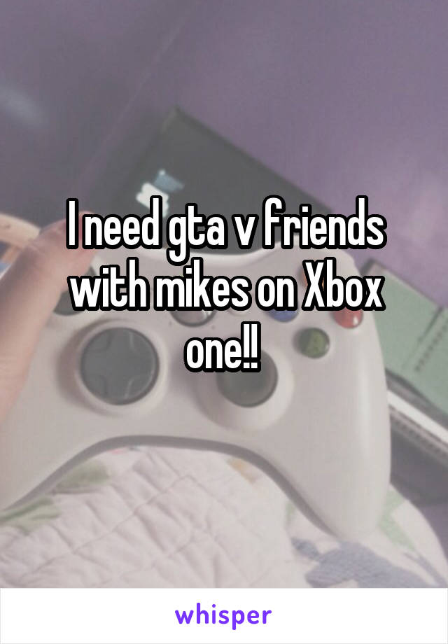 I need gta v friends with mikes on Xbox one!! 
