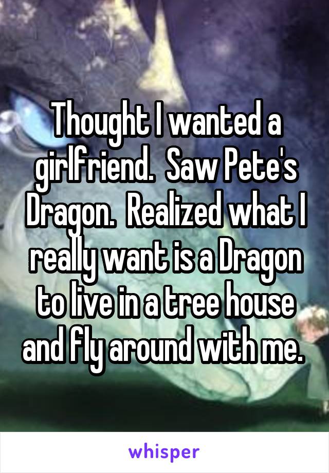 Thought I wanted a girlfriend.  Saw Pete's Dragon.  Realized what I really want is a Dragon to live in a tree house and fly around with me. 