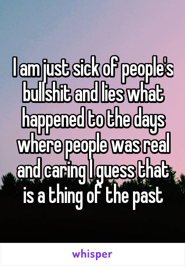 I am just sick of people's bullshit and lies what happened to the days where people was real and caring I guess that is a thing of the past