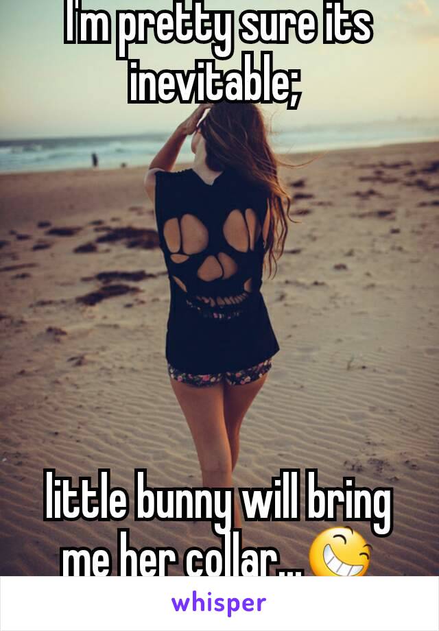 I'm pretty sure its inevitable; 






little bunny will bring me her collar...😆🤗