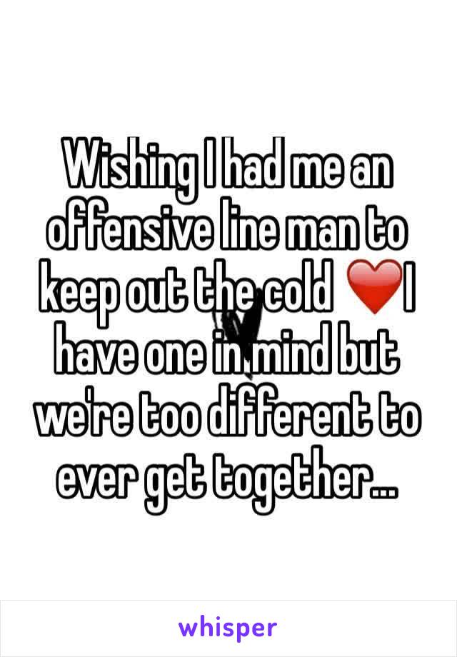 Wishing I had me an offensive line man to keep out the cold ❤️I have one in mind but we're too different to ever get together...