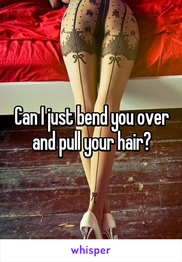 Can I just bend you over and pull your hair?