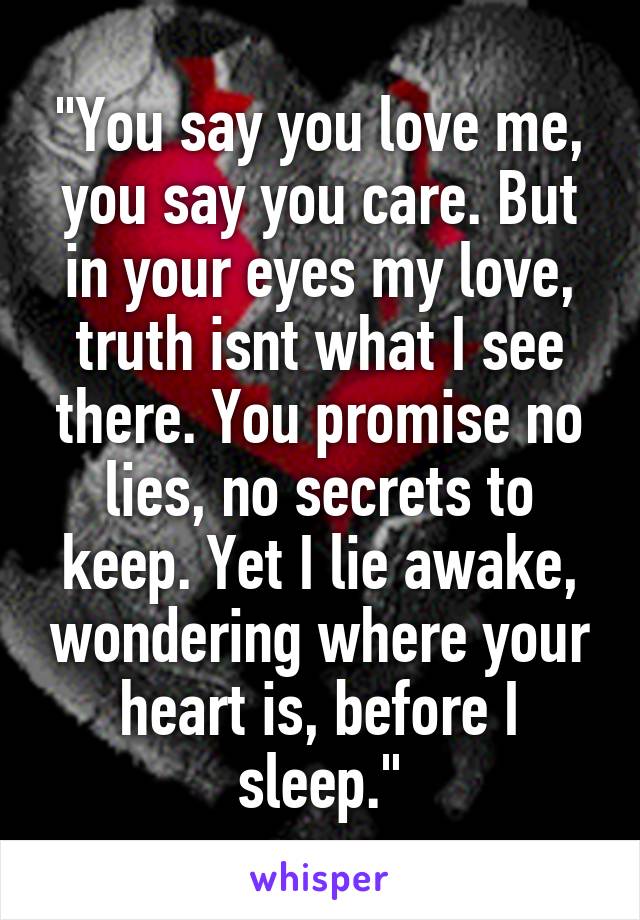 "You say you love me, you say you care. But in your eyes my love, truth isnt what I see there. You promise no lies, no secrets to keep. Yet I lie awake, wondering where your heart is, before I sleep."