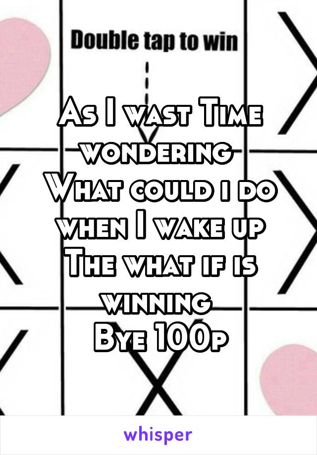 As I wast Time wondering 
What could i do when I wake up
The what if is winning 
Bye 100p