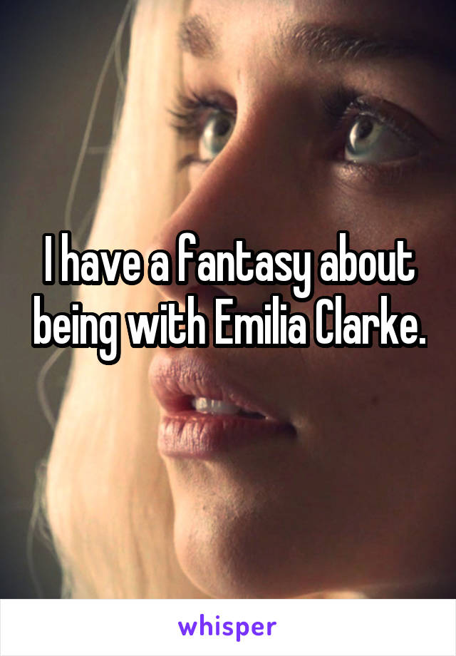 I have a fantasy about being with Emilia Clarke. 