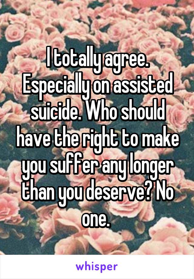 I totally agree. Especially on assisted suicide. Who should have the right to make you suffer any longer than you deserve? No one. 