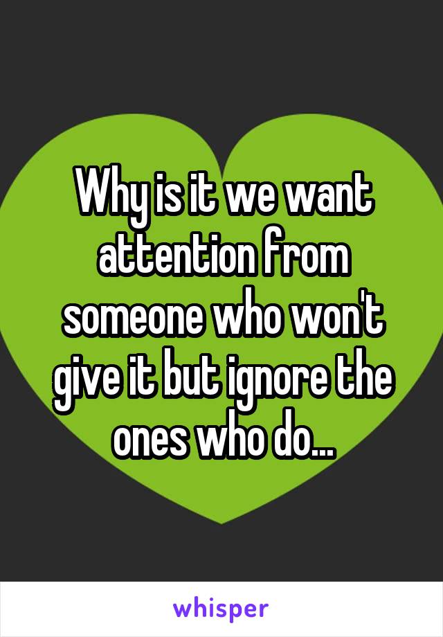 Why is it we want attention from someone who won't give it but ignore the ones who do...