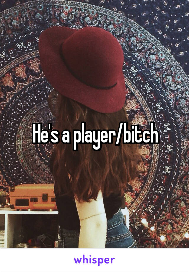 He's a player/bitch