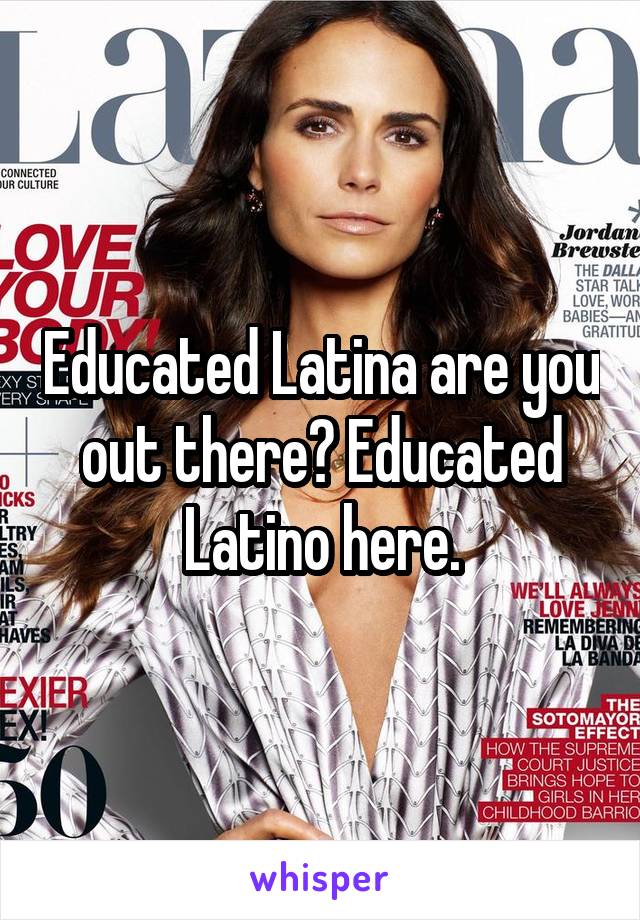 Educated Latina are you out there? Educated Latino here.