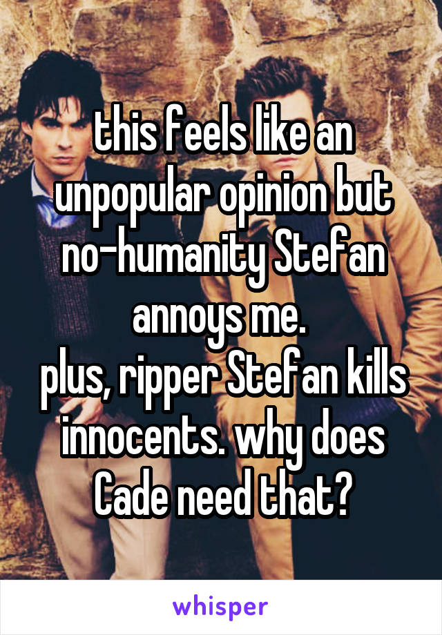 this feels like an unpopular opinion but no-humanity Stefan annoys me. 
plus, ripper Stefan kills innocents. why does Cade need that?