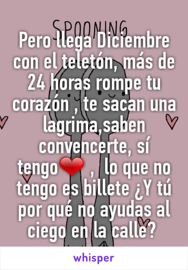 Pero llega Diciembre con el teletón, más de 24 horas rompe tu corazón , te sacan una lagrima,saben convencerte, sí tengo❤ ,  lo que no tengo es billete ¿Y tú por qué no ayudas al ciego en la calle? 