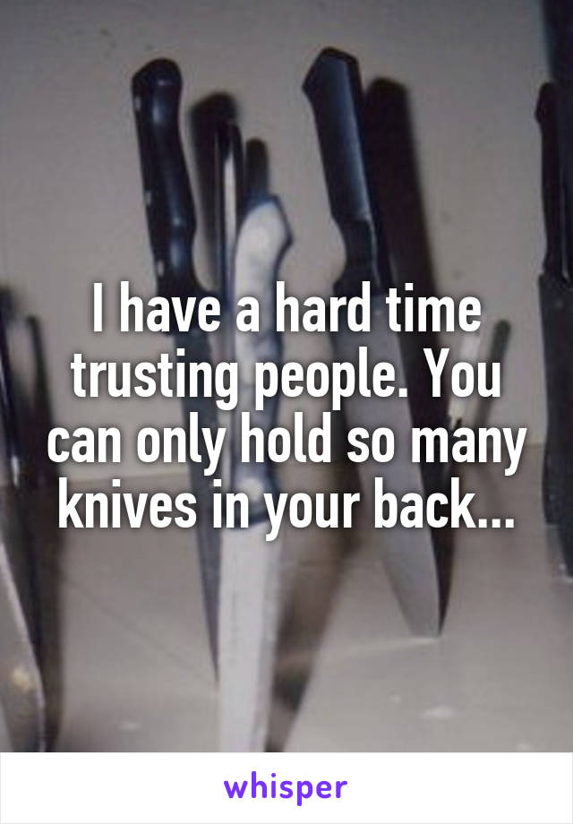 I have a hard time trusting people. You can only hold so many knives in your back...