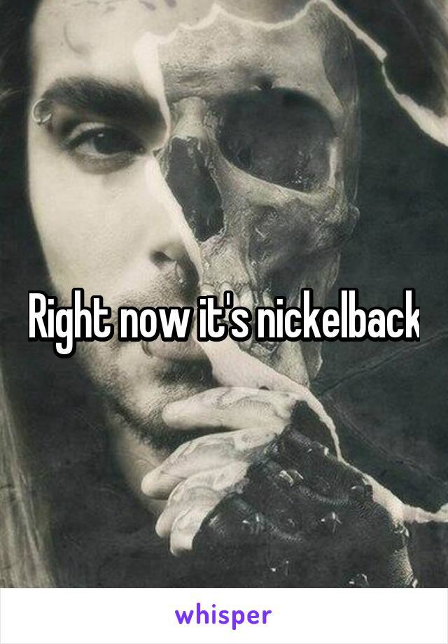 Right now it's nickelback