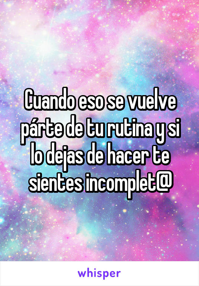 Cuando eso se vuelve párte de tu rutina y si lo dejas de hacer te sientes incomplet@