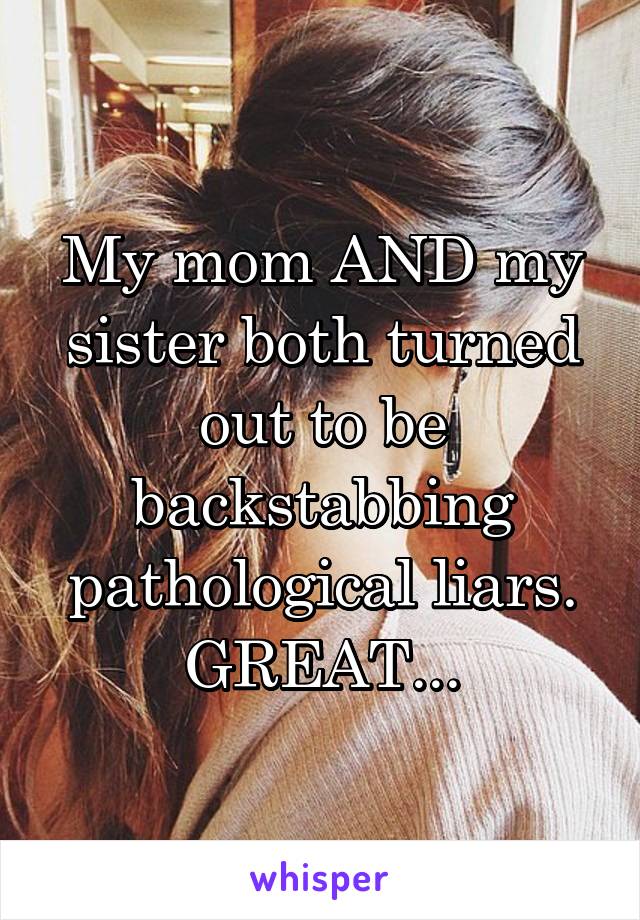 My mom AND my sister both turned out to be backstabbing pathological liars. GREAT...