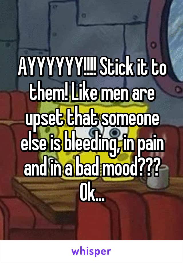 AYYYYYY!!!! Stick it to them! Like men are upset that someone else is bleeding, in pain and in a bad mood??? Ok...