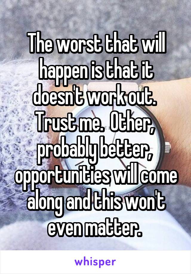 The worst that will happen is that it doesn't work out.  Trust me.  Other,  probably better,  opportunities will come along and this won't even matter. 