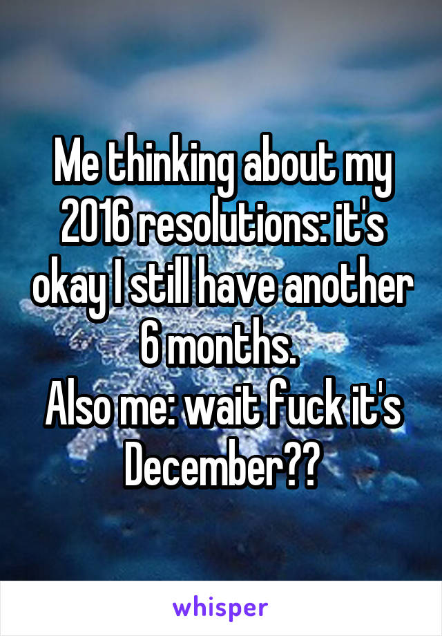 Me thinking about my 2016 resolutions: it's okay I still have another 6 months. 
Also me: wait fuck it's December??