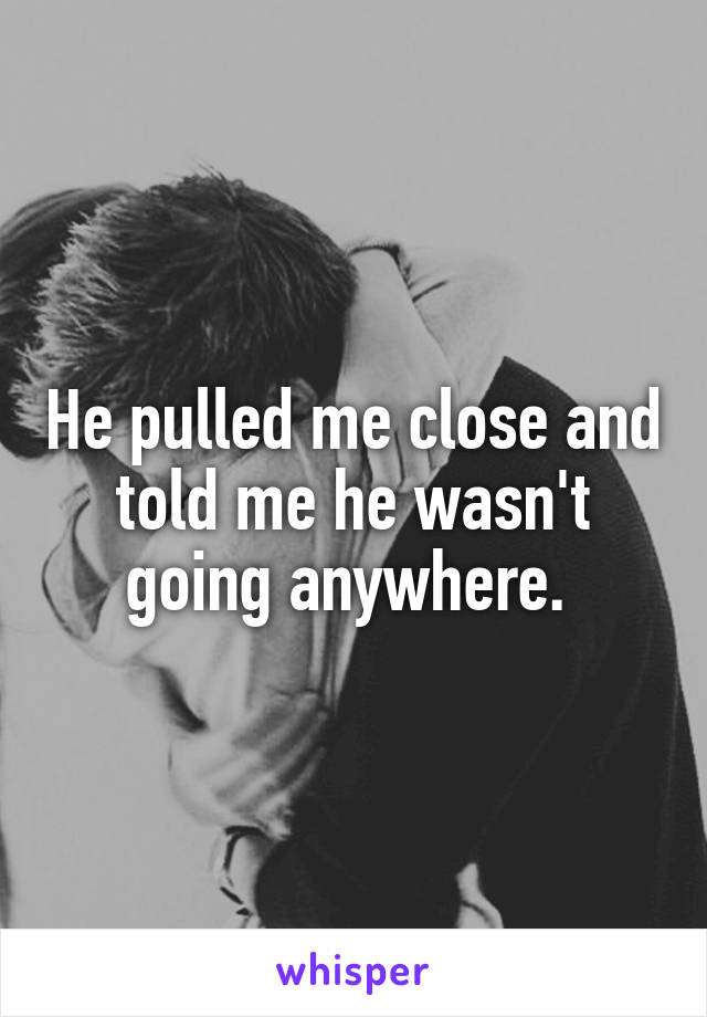 He pulled me close and told me he wasn't going anywhere. 