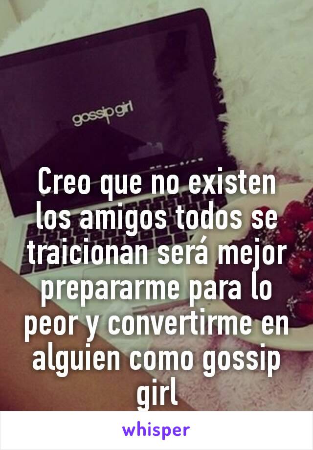 Creo que no existen los amigos todos se traicionan será mejor prepararme para lo peor y convertirme en alguien como gossip girl