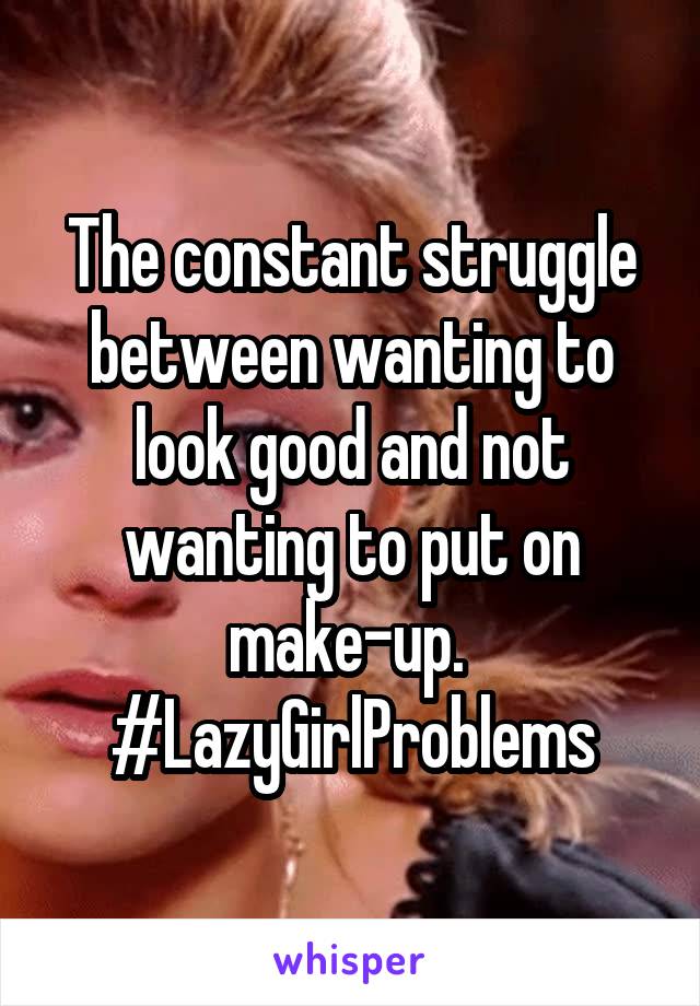 The constant struggle between wanting to look good and not wanting to put on make-up. 
#LazyGirlProblems