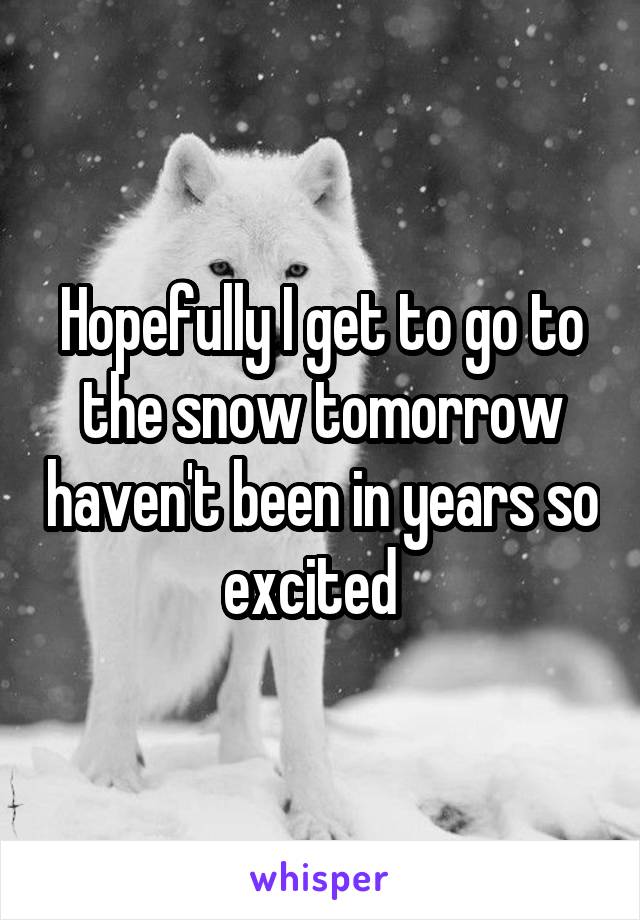 Hopefully I get to go to the snow tomorrow haven't been in years so excited  